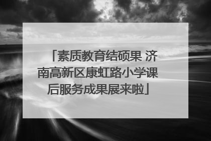 素质教育结硕果 济南高新区康虹路小学课后服务成果展来啦