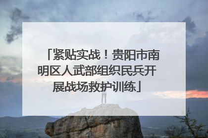 紧贴实战！贵阳市南明区人武部组织民兵开展战场救护训练