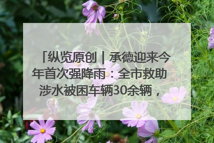 纵览原创｜承德迎来今年首次强降雨：全市救助涉水被困车辆30余辆，8日晚市区已无积水路段，交通恢复畅通
