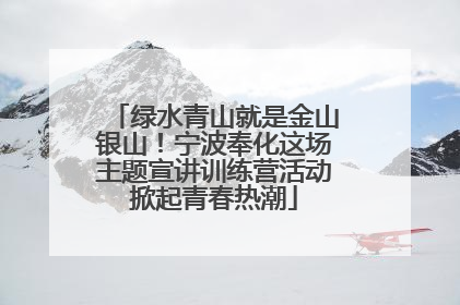 绿水青山就是金山银山！宁波奉化这场主题宣讲训练营活动掀起青春热潮