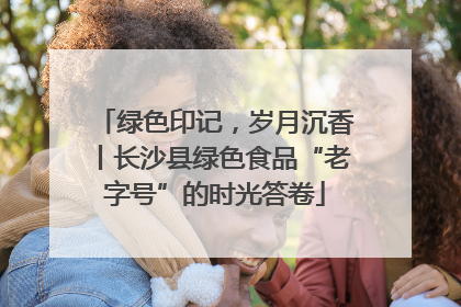 绿色印记，岁月沉香丨长沙县绿色食品“老字号”的时光答卷