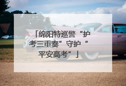 绵阳特巡警“护考三重奏”守护“平安高考”
