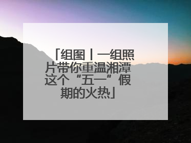组图丨一组照片带你重温湘潭这个“五一”假期的火热