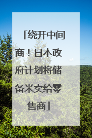 绕开中间商！日本政府计划将储备米卖给零售商