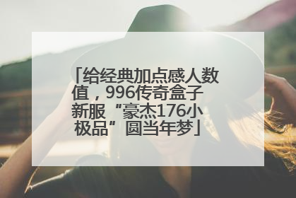 给经典加点感人数值，996传奇盒子新服“豪杰176小极品”圆当年梦