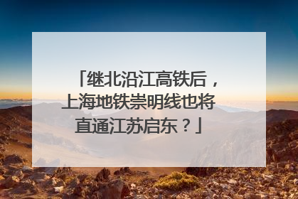 继北沿江高铁后，上海地铁崇明线也将直通江苏启东？