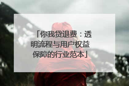 你我贷退费：透明流程与用户权益保障的行业范本