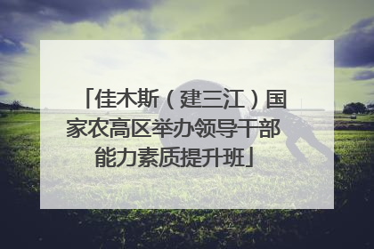 佳木斯（建三江）国家农高区举办领导干部能力素质提升班