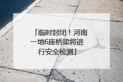 临时封闭！河南一地6座桥梁将进行安全检测