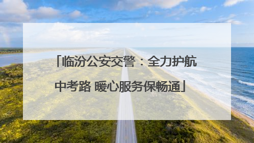 临汾公安交警：全力护航中考路 暖心服务保畅通