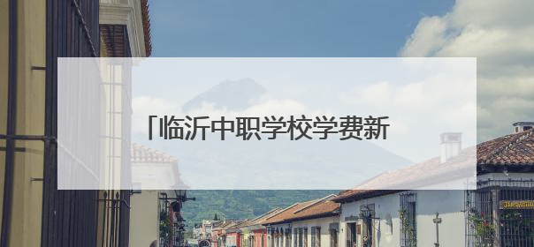 临沂中职学校学费新政出炉：公办免学费 民办收费纳入监管