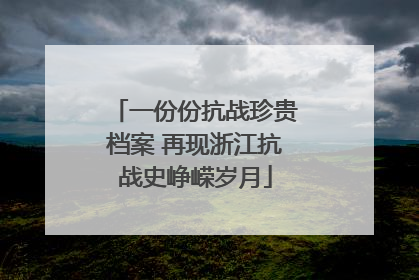 一份份抗战珍贵档案 再现浙江抗战史峥嵘岁月