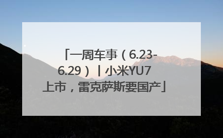 一周车事（6.23-6.29）丨小米YU7上市，雷克萨斯要国产