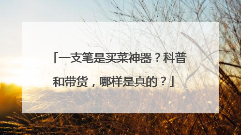 一支笔是买菜神器？科普和带货，哪样是真的？