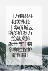 万物共生 和美永续｜华侨城云南多维发力 绘就文旅融合与生物多样性保护新图景