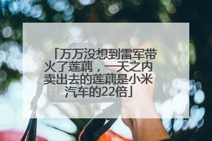 万万没想到雷军带火了莲藕，一天之内卖出去的莲藕是小米汽车的22倍