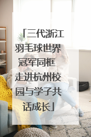三代浙江羽毛球世界冠军同框 走进杭州校园与学子共话成长