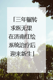 三年辗转求医无果 在济南红绘系统治疗后迎来新生