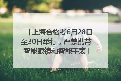 上海合格考6月28日至30日举行，严禁携带智能眼镜和智能手表
