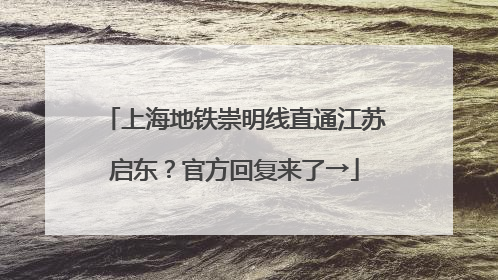上海地铁崇明线直通江苏启东？官方回复来了→