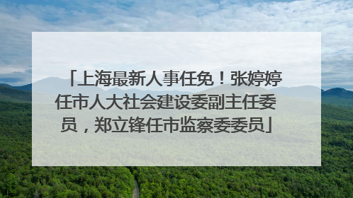 上海最新人事任免！张婷婷任市人大社会建设委副主任委员，郑立锋任市监察委委员