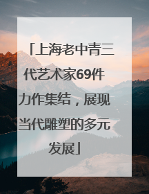 上海老中青三代艺术家69件力作集结，展现当代雕塑的多元发展