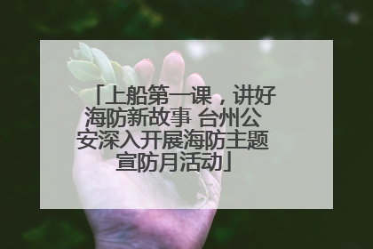 上船第一课，讲好海防新故事 台州公安深入开展海防主题宣防月活动