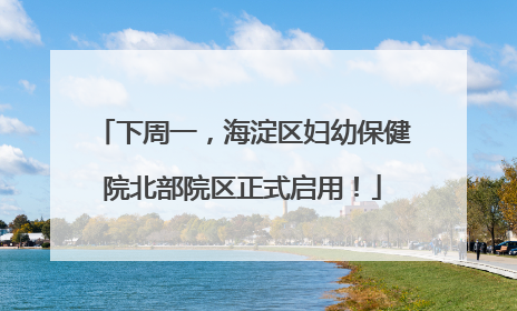 下周一，海淀区妇幼保健院北部院区正式启用！