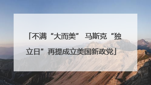 不满“大而美” 马斯克“独立日”再提成立美国新政党