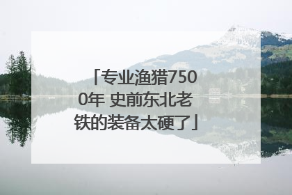 专业渔猎7500年 史前东北老铁的装备太硬了
