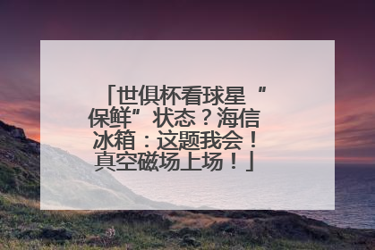 世俱杯看球星“保鲜”状态？海信冰箱：这题我会！真空磁场上场！