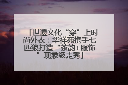 世遗文化“穿”上时尚外衣：华祥苑携手七匹狼打造“茶韵+服饰”现象级走秀