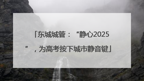 东城城管：“静心2025”，为高考按下城市静音键