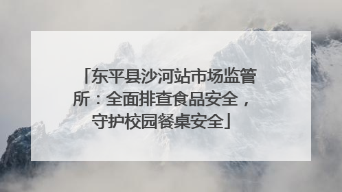 东平县沙河站市场监管所：全面排查食品安全，守护校园餐桌安全