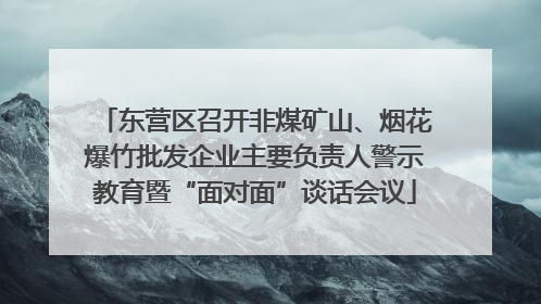 东营区召开非煤矿山、烟花爆竹批发企业主要负责人警示教育暨“面对面”谈话会议