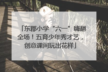 东郡小学“六一”嗨翻全场！五育少年秀才艺，创意课间玩出花样