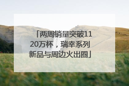 两周销量突破1120万杯，瑞幸系列新品与周边火出圈