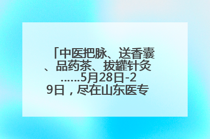 中医把脉、送香囊、品药茶、拔罐针灸……5月28日-29日，尽在山东医专附属医院中医夜市