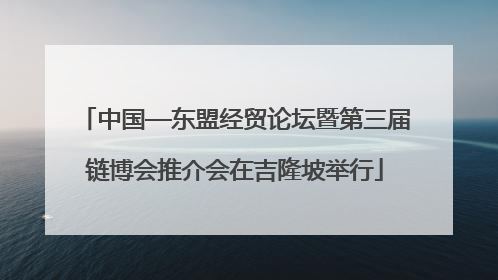 中国—东盟经贸论坛暨第三届链博会推介会在吉隆坡举行