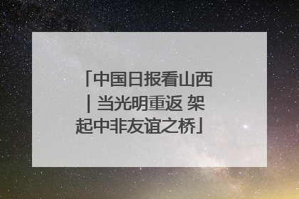 中国日报看山西｜当光明重返 架起中非友谊之桥