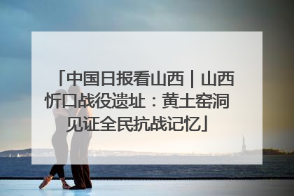 中国日报看山西｜山西忻口战役遗址：黄土窑洞见证全民抗战记忆