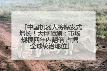 中国机器人将爆发式增长！大摩预测：市场规模四年内翻倍 占据全球统治地位
