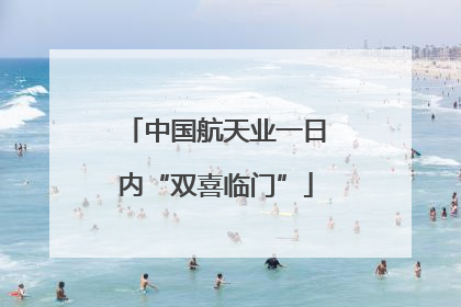 中国航天业一日内“双喜临门”