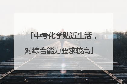 中考化学贴近生活，对综合能力要求较高