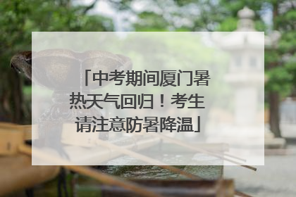 中考期间厦门暑热天气回归！考生请注意防暑降温