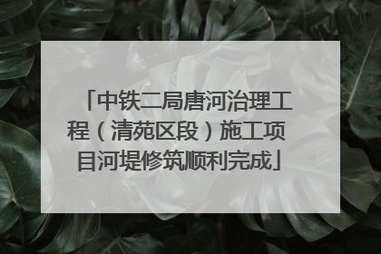中铁二局唐河治理工程（清苑区段）施工项目河堤修筑顺利完成
