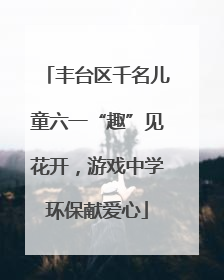 丰台区千名儿童六一“趣”见花开，游戏中学环保献爱心