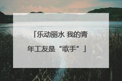 乐动丽水 我的青年工友是“歌手”
