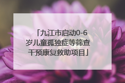九江市启动0-6岁儿童孤独症等筛查干预康复救助项目
