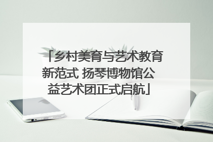 乡村美育与艺术教育新范式 扬琴博物馆公益艺术团正式启航